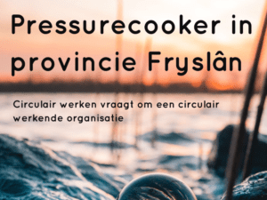 Pressurecooker in provincie Fryslân: Circulair werken vraagt om een circulair werkende organisatie